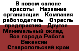 В новом салоне красоты › Название организации ­ Компания-работодатель › Отрасль предприятия ­ Другое › Минимальный оклад ­ 1 - Все города Работа » Вакансии   . Ставропольский край,Невинномысск г.